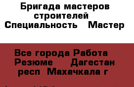 Бригада мастеров строителей › Специальность ­ Мастер - Все города Работа » Резюме   . Дагестан респ.,Махачкала г.